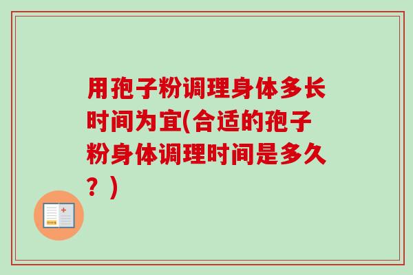 用孢子粉调理身体多长时间为宜(合适的孢子粉身体调理时间是多久?) 用孢子粉调理身体多长时间为宜(合适的孢子粉身体调理时间是多久?)