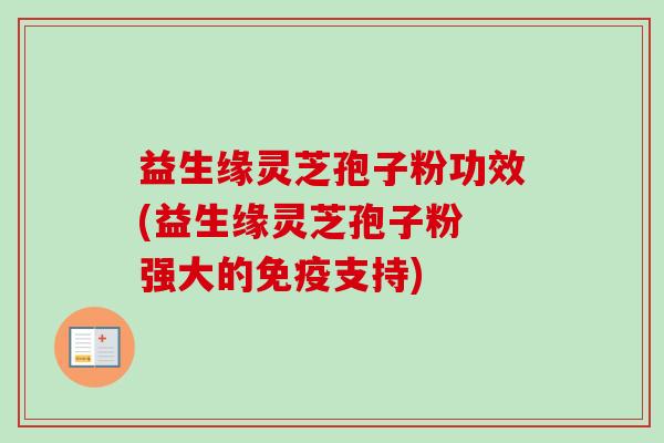 益生缘灵芝孢子粉功效(益生缘灵芝孢子粉 强大的免疫支持) 益生缘灵芝孢子粉功效(益生缘灵芝孢子粉 强大的免疫支持)