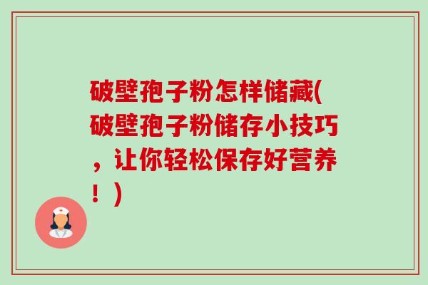 破壁孢子粉怎样储藏(破壁孢子粉储存小技巧,让你轻松保存好营养!) 破壁孢子粉怎样储藏(破壁孢子粉储存小技巧,让你轻松保存好营养!)