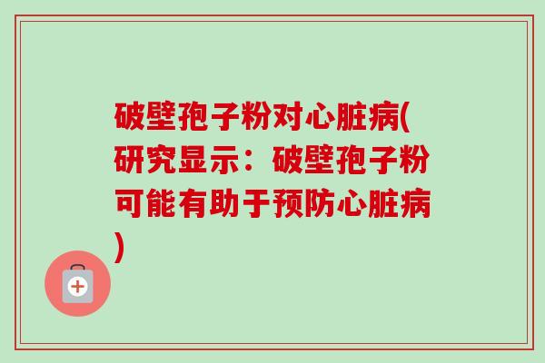 破壁孢子粉对(研究显示:破壁孢子粉可能有助于) 破壁孢子粉对(研究显示:破壁孢子粉可能有助于)