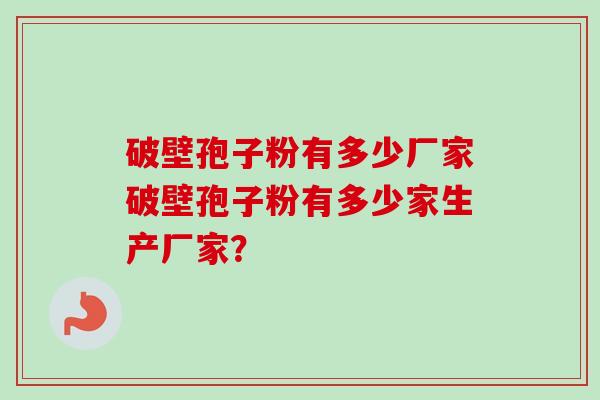 破壁孢子粉有多少厂家破壁孢子粉有多少家生产厂家? 破壁孢子粉有多少厂家破壁孢子粉有多少家生产厂家?