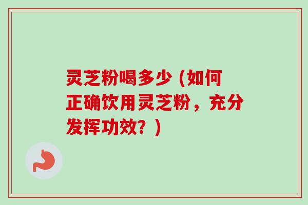 灵芝粉喝多少 (如何正确饮用灵芝粉,充分发挥功效?) 灵芝粉喝多少 (如何正确饮用灵芝粉,充分发挥功效?)