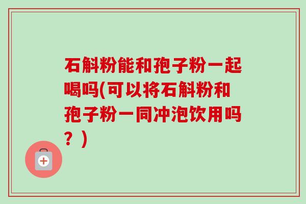 石斛粉能和孢子粉一起喝吗(可以将石斛粉和孢子粉一同冲泡饮用吗?) 石斛粉能和孢子粉一起喝吗(可以将石斛粉和孢子粉一同冲泡饮用吗?)