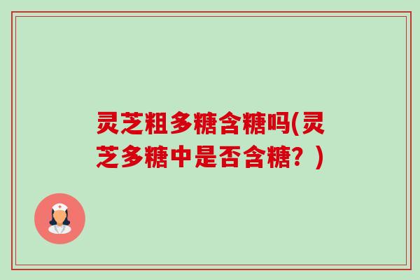 灵芝粗多糖含糖吗(灵芝多糖中是否含糖？)
