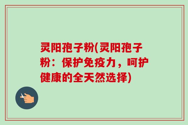 灵阳孢子粉(灵阳孢子粉:保护免疫力,呵护健康的全天然选择) 灵阳孢子粉(灵阳孢子粉:保护免疫力,呵护健康的全天然选择)