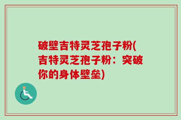 破壁吉特灵芝孢子粉(吉特灵芝孢子粉:突破你的身体壁垒) 破壁吉特灵芝孢子粉(吉特灵芝孢子粉:突破你的身体壁垒)