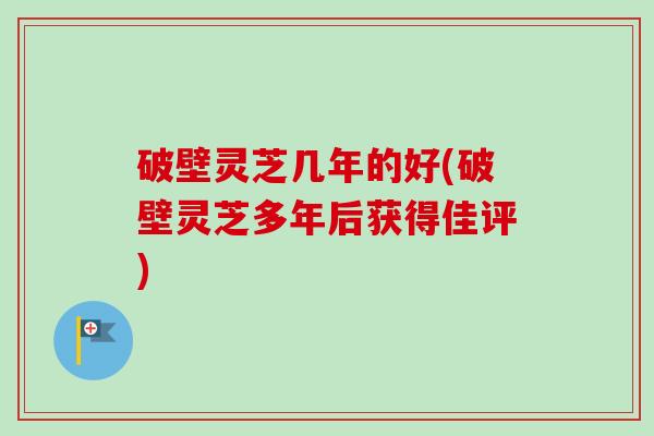 破壁灵芝几年的好(破壁灵芝多年后获得佳评) 破壁灵芝几年的好(破壁灵芝多年后获得佳评)