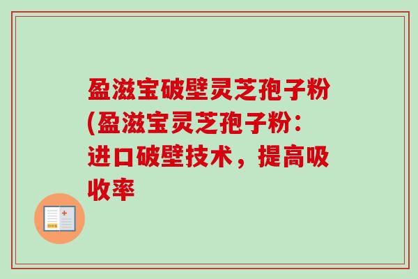 盈滋宝破壁灵芝孢子粉(盈滋宝灵芝孢子粉:进口破壁技术,提高吸收率 盈滋宝破壁灵芝孢子粉(盈滋宝灵芝孢子粉:进口破壁技术,提高吸收率