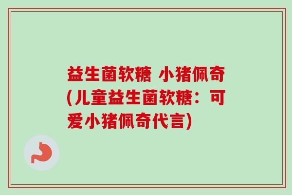 益生菌软糖 小猪佩奇(儿童益生菌软糖:可爱小猪佩奇代言) 益生菌软糖 小猪佩奇(儿童益生菌软糖:可爱小猪佩奇代言)