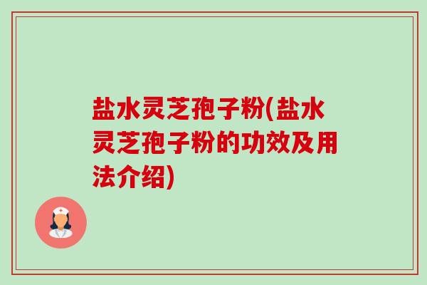 盐水灵芝孢子粉(盐水灵芝孢子粉的功效及用法介绍) 盐水灵芝孢子粉(盐水灵芝孢子粉的功效及用法介绍)