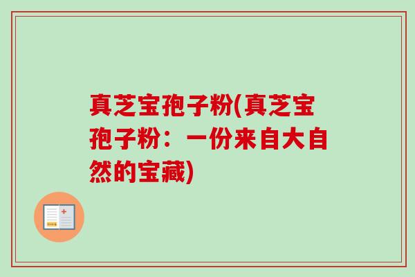 真芝宝孢子粉(真芝宝孢子粉:一份来自大自然的宝藏) 真芝宝孢子粉(真芝宝孢子粉:一份来自大自然的宝藏)