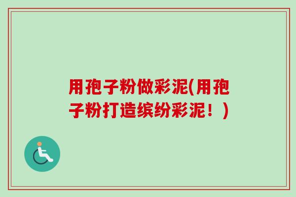 用孢子粉做彩泥(用孢子粉打造缤纷彩泥!) 用孢子粉做彩泥(用孢子粉打造缤纷彩泥!)