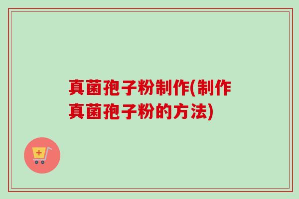真菌孢子粉制作(制作真菌孢子粉的方法) 真菌孢子粉制作(制作真菌孢子粉的方法)