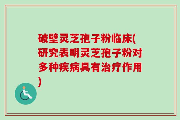 破壁灵芝孢子粉临床(研究表明灵芝孢子粉对多种具有作用) 破壁灵芝孢子粉临床(研究表明灵芝孢子粉对多种具有作用)