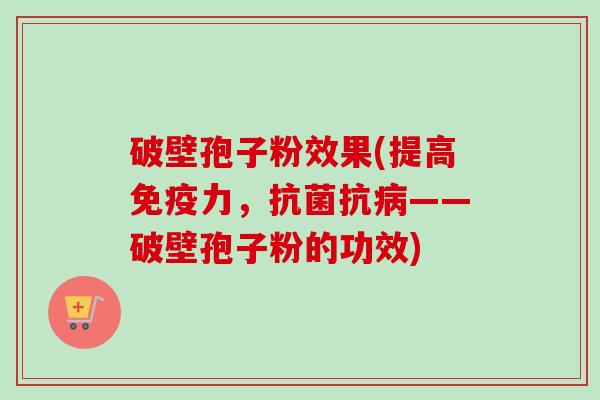 破壁孢子粉效果(提高免疫力,抗——破壁孢子粉的功效) 破壁孢子粉效果(提高免疫力,抗——破壁孢子粉的功效)