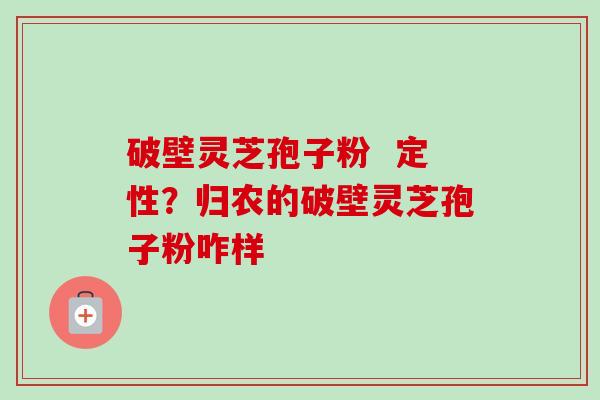 破壁灵芝孢子粉 定性?归农的破壁灵芝孢子粉咋样 破壁灵芝孢子粉 定性?归农的破壁灵芝孢子粉咋样