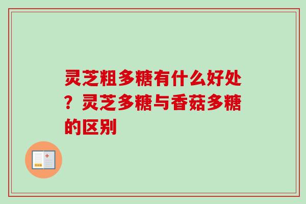 灵芝粗多糖有什么好处?灵芝多糖与香菇多糖的区别 灵芝粗多糖有什么好处?灵芝多糖与香菇多糖的区别