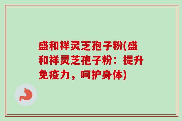 盛和祥灵芝孢子粉(盛和祥灵芝孢子粉:提升免疫力,呵护身体) 盛和祥灵芝孢子粉(盛和祥灵芝孢子粉:提升免疫力,呵护身体)