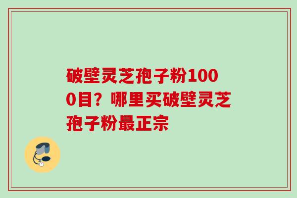破壁灵芝孢子粉1000目?哪里买破壁灵芝孢子粉正宗 破壁灵芝孢子粉1000目?哪里买破壁灵芝孢子粉正宗