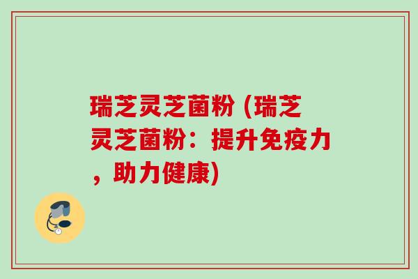 瑞芝灵芝菌粉 (瑞芝灵芝菌粉:提升免疫力,助力健康) 瑞芝灵芝菌粉 (瑞芝灵芝菌粉:提升免疫力,助力健康)