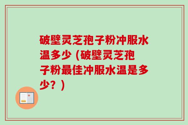破壁灵芝孢子粉冲服水温多少 (破壁灵芝孢子粉佳冲服水温是多少？)