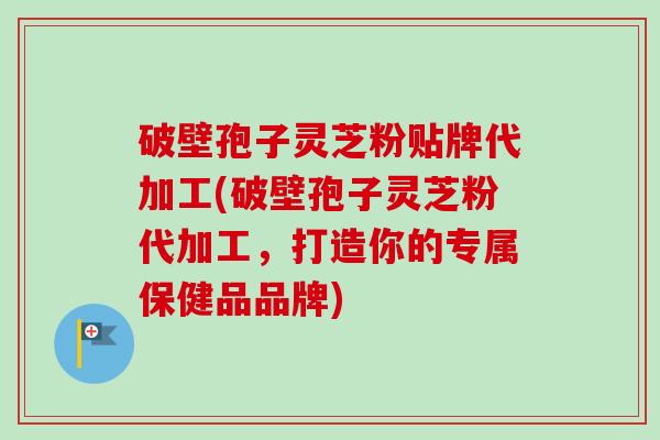 破壁孢子灵芝粉贴牌代加工(破壁孢子灵芝粉代加工,打造你的专属保健品品牌) 破壁孢子灵芝粉贴牌代加工(破壁孢子灵芝粉代加工,打造你的专属保健品品牌)