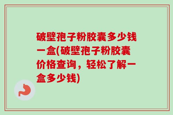 破壁孢子粉胶囊多少钱一盒(破壁孢子粉胶囊价格查询，轻松了解一盒多少钱)