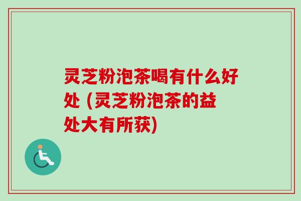 灵芝粉泡茶喝有什么好处 (灵芝粉泡茶的益处大有所获) 灵芝粉泡茶喝有什么好处 (灵芝粉泡茶的益处大有所获)