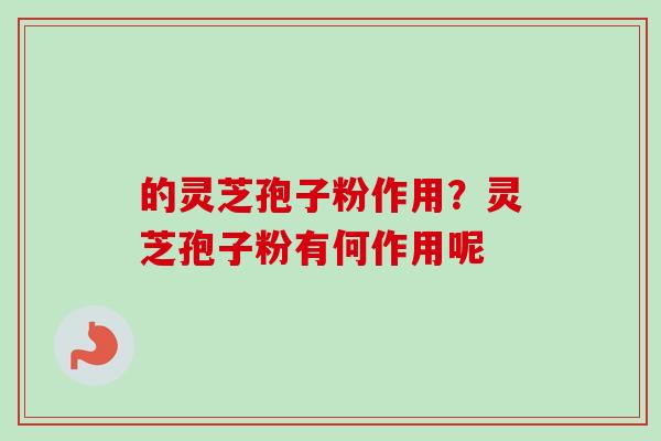 的灵芝孢子粉作用？灵芝孢子粉有何作用呢