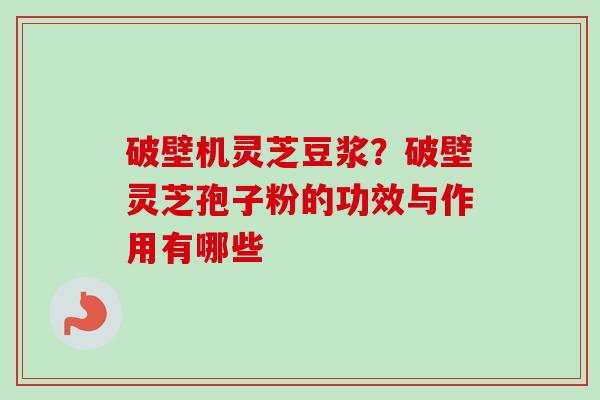 破壁机灵芝豆浆？破壁灵芝孢子粉的功效与作用有哪些