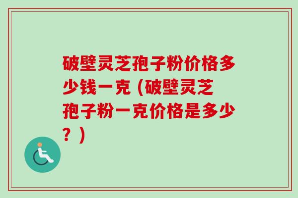 破壁灵芝孢子粉价格多少钱一克 (破壁灵芝孢子粉一克价格是多少?) 破壁灵芝孢子粉价格多少钱一克 (破壁灵芝孢子粉一克价格是多少?)