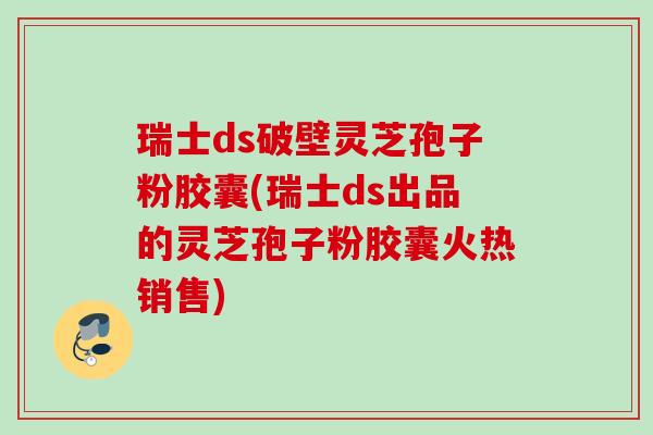 瑞士ds破壁灵芝孢子粉胶囊(瑞士ds出品的灵芝孢子粉胶囊火热销售) 瑞士ds破壁灵芝孢子粉胶囊(瑞士ds出品的灵芝孢子粉胶囊火热销售)