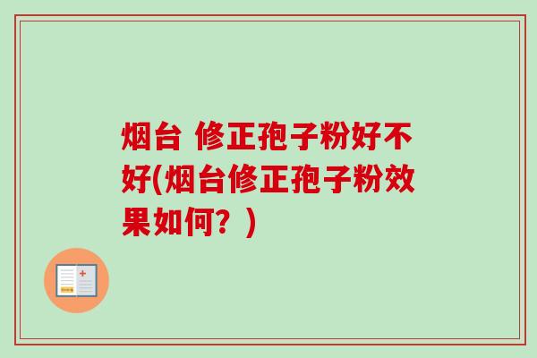 烟台 修正孢子粉好不好(烟台修正孢子粉效果如何?) 烟台 修正孢子粉好不好(烟台修正孢子粉效果如何?)