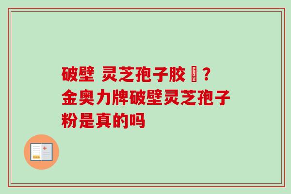 破壁 灵芝孢子胶堯?金奥力牌破壁灵芝孢子粉是真的吗 破壁 灵芝孢子胶堯?金奥力牌破壁灵芝孢子粉是真的吗