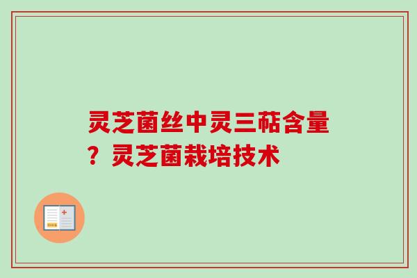 灵芝菌丝中灵三萜含量?灵芝菌栽培技术 灵芝菌丝中灵三萜含量?灵芝菌栽培技术