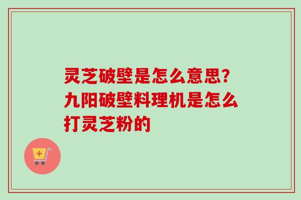 灵芝破壁是怎么意思?九阳破壁料理机是怎么打灵芝粉的 灵芝破壁是怎么意思?九阳破壁料理机是怎么打灵芝粉的