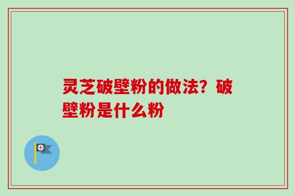 灵芝破壁粉的做法?破壁粉是什么粉 灵芝破壁粉的做法?破壁粉是什么粉