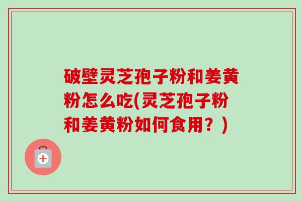 破壁灵芝孢子粉和姜黄粉怎么吃(灵芝孢子粉和姜黄粉如何食用？)