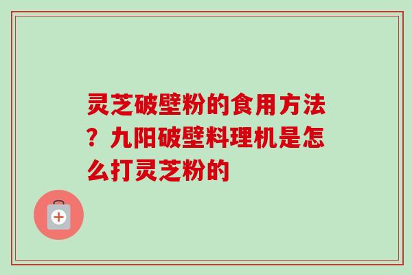 灵芝破壁粉的食用方法？九阳破壁料理机是怎么打灵芝粉的