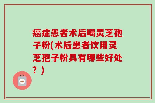 症患者术后喝灵芝孢子粉(术后患者饮用灵芝孢子粉具有哪些好处？)
