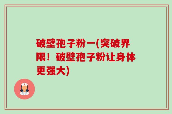 破壁孢子粉一(突破界限!破壁孢子粉让身体更强大) 破壁孢子粉一(突破界限!破壁孢子粉让身体更强大)