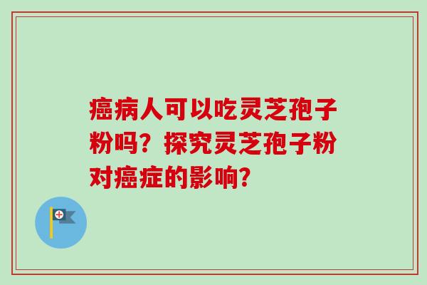 人可以吃灵芝孢子粉吗?探究灵芝孢子粉对症的影响? 人可以吃灵芝孢子粉吗?探究灵芝孢子粉对症的影响?