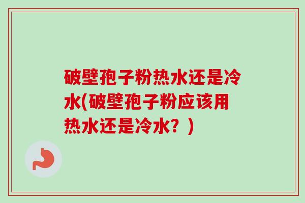 破壁孢子粉热水还是冷水(破壁孢子粉应该用热水还是冷水？)