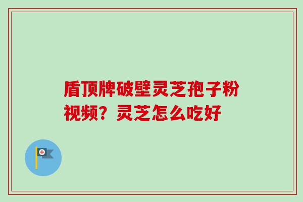 盾顶牌破壁灵芝孢子粉视频?灵芝怎么吃好 盾顶牌破壁灵芝孢子粉视频?灵芝怎么吃好