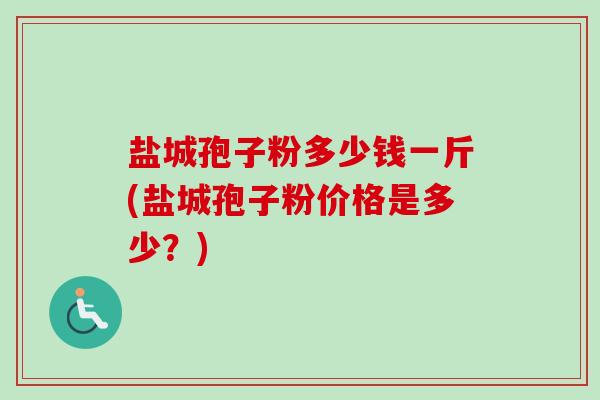 盐城孢子粉多少钱一斤(盐城孢子粉价格是多少?) 盐城孢子粉多少钱一斤(盐城孢子粉价格是多少?)