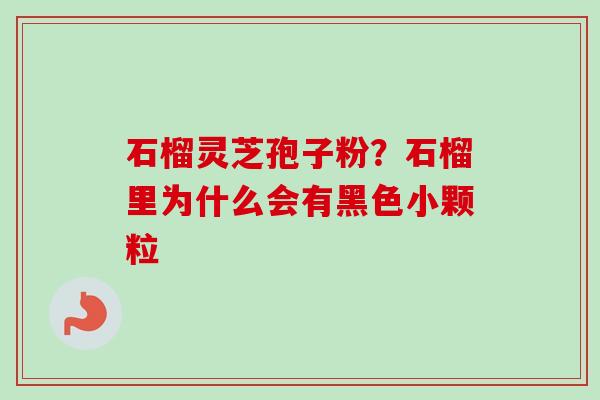 石榴灵芝孢子粉？石榴里为什么会有黑色小颗粒