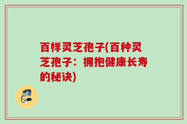 百样灵芝孢子(百种灵芝孢子：拥抱健康长寿的秘诀)