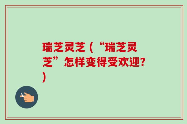 瑞芝灵芝 (“瑞芝灵芝”怎样变得受欢迎？)