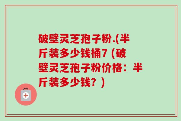 破壁灵芝孢子粉.(半斤装多少钱桶7 (破壁灵芝孢子粉价格:半斤装多少钱?) 破壁灵芝孢子粉.(半斤装多少钱桶7 (破壁灵芝孢子粉价格:半斤装多少钱?)