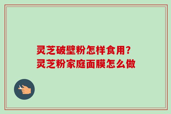 灵芝破壁粉怎样食用?灵芝粉家庭面膜怎么做 灵芝破壁粉怎样食用?灵芝粉家庭面膜怎么做